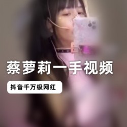 抖音《蔡萝莉》一手视频！