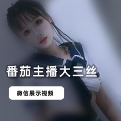 稚齿婑媠的番茄主播大三丝微信视频